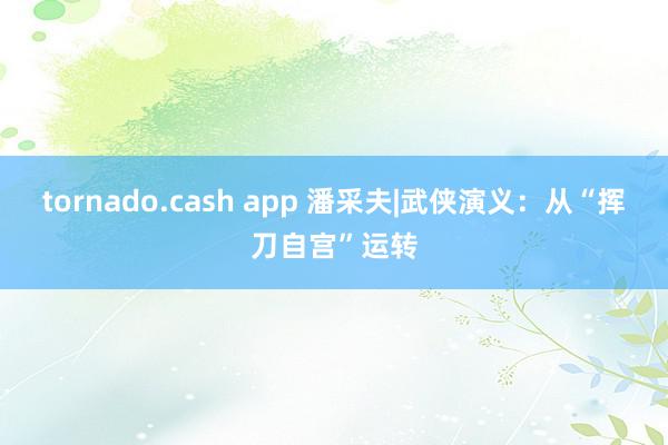 tornado.cash app 潘采夫|武侠演义：从“挥刀自宫”运转