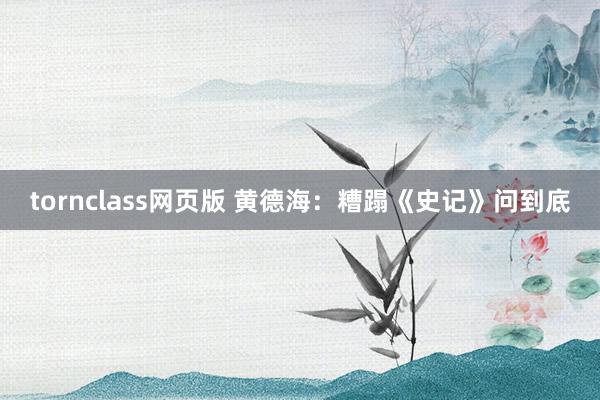 tornclass网页版 黄德海：糟蹋《史记》问到底