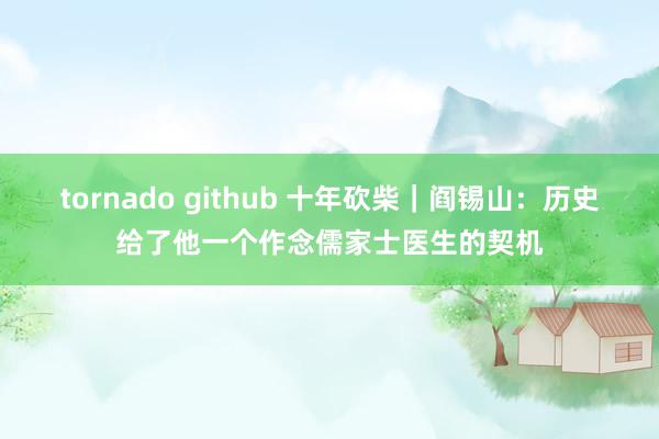 tornado github 十年砍柴｜阎锡山：历史给了他一个作念儒家士医生的契机