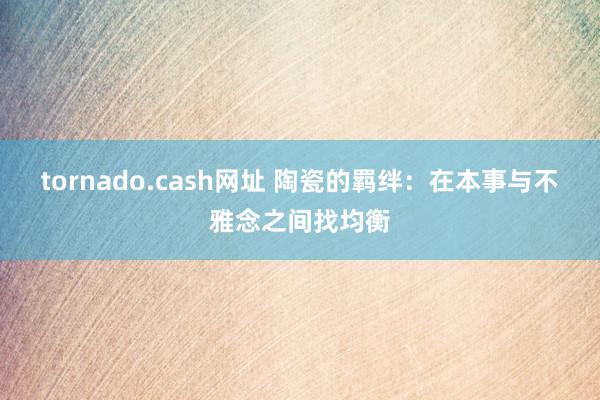 tornado.cash网址 陶瓷的羁绊：在本事与不雅念之间找均衡