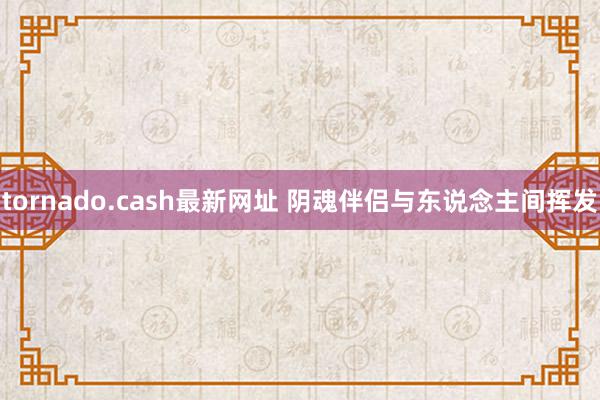 tornado.cash最新网址 阴魂伴侣与东说念主间挥发