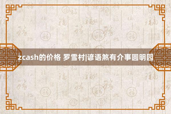 zcash的价格 罗雪村|谚语煞有介事圆明园