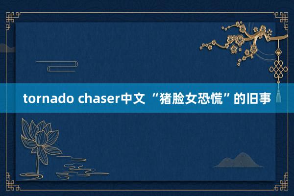 tornado chaser中文 “猪脸女恐慌”的旧事