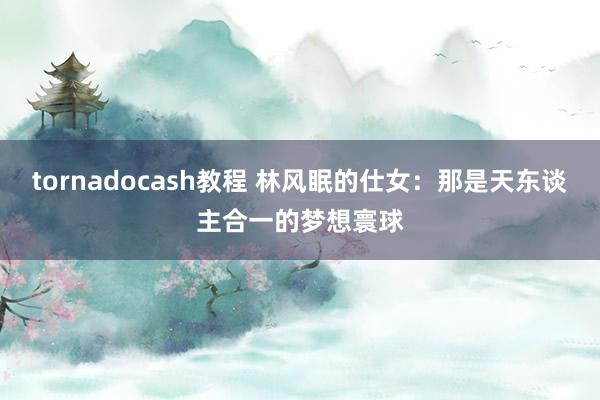 tornadocash教程 林风眠的仕女：那是天东谈主合一的梦想寰球