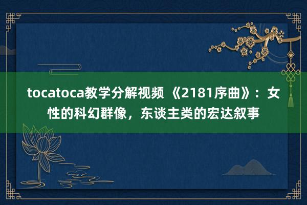 tocatoca教学分解视频 《2181序曲》：女性的科幻群像，东谈主类的宏达叙事